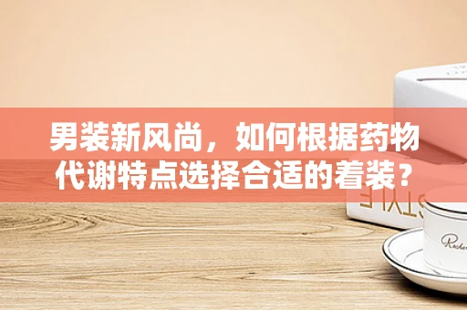 男装新风尚，如何根据药物代谢特点选择合适的着装？