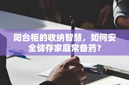 阳台柜的收纳智慧，如何安全储存家庭常备药？