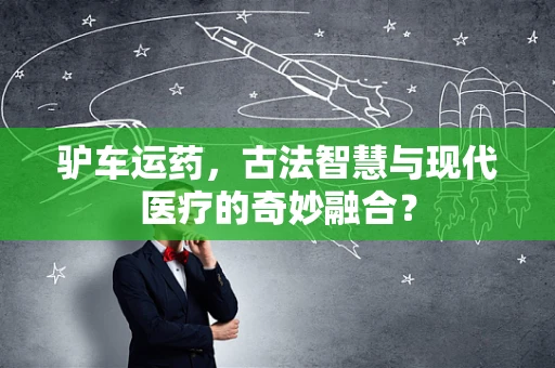 驴车运药，古法智慧与现代医疗的奇妙融合？