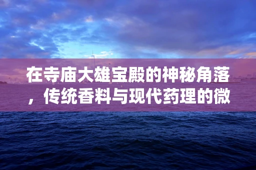 在寺庙大雄宝殿的神秘角落，传统香料与现代药理的微妙交集