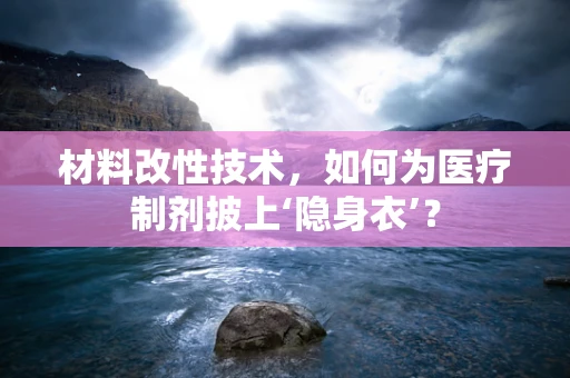 材料改性技术，如何为医疗制剂披上‘隐身衣’？