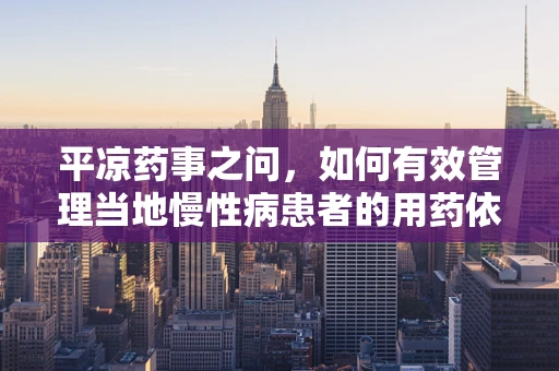 平凉药事之问，如何有效管理当地慢性病患者的用药依从性？