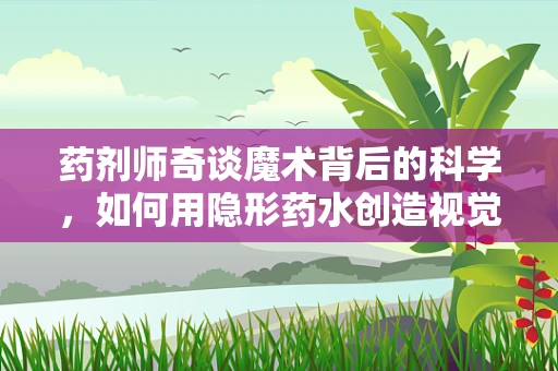 药剂师奇谈魔术背后的科学，如何用隐形药水创造视觉奇迹？