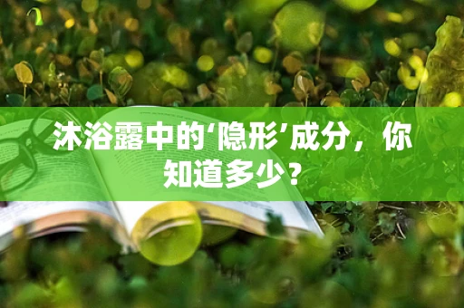 沐浴露中的‘隐形’成分，你知道多少？
