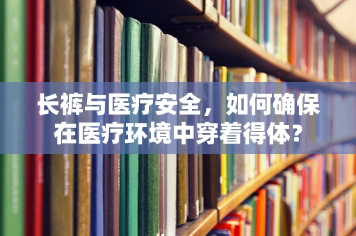 长裤与医疗安全，如何确保在医疗环境中穿着得体？