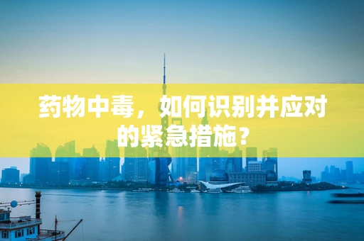 药物中毒，如何识别并应对的紧急措施？