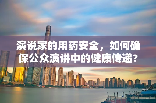演说家的用药安全，如何确保公众演讲中的健康传递？
