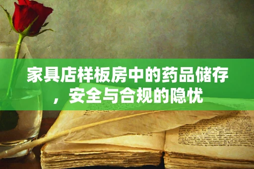 家具店样板房中的药品储存，安全与合规的隐忧