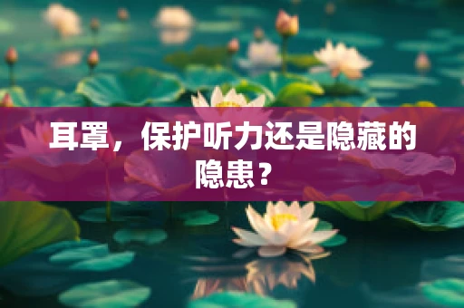 耳罩，保护听力还是隐藏的隐患？