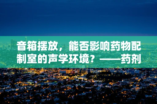 音箱摆放，能否影响药物配制室的声学环境？——药剂师的专业视角