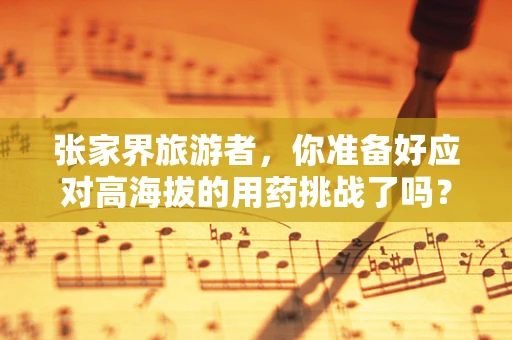张家界旅游者，你准备好应对高海拔的用药挑战了吗？