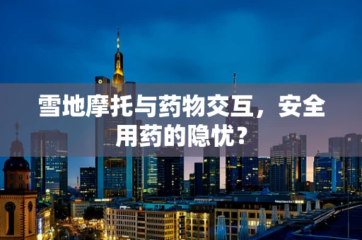 雪地摩托与药物交互，安全用药的隐忧？
