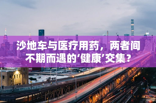 沙地车与医疗用药，两者间不期而遇的‘健康’交集？