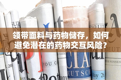 领带面料与药物储存，如何避免潜在的药物交互风险？