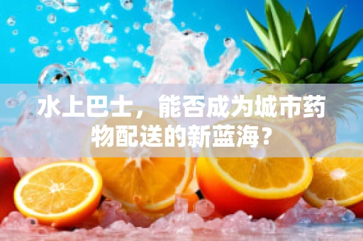水上巴士，能否成为城市药物配送的新蓝海？