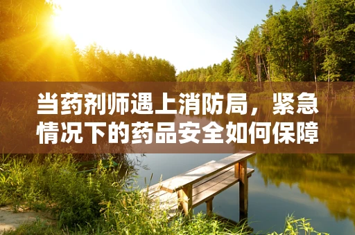 当药剂师遇上消防局，紧急情况下的药品安全如何保障？