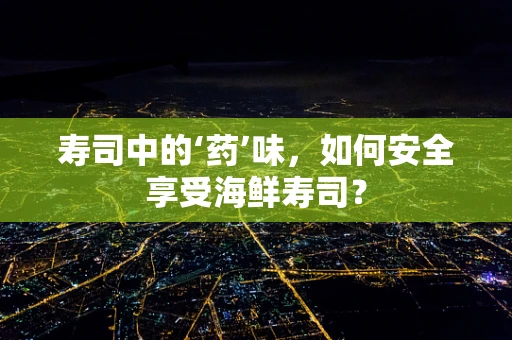 寿司中的‘药’味，如何安全享受海鲜寿司？