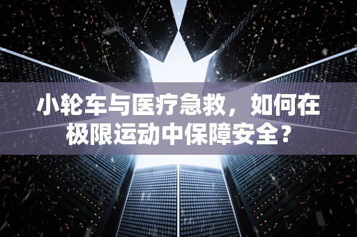 小轮车与医疗急救，如何在极限运动中保障安全？