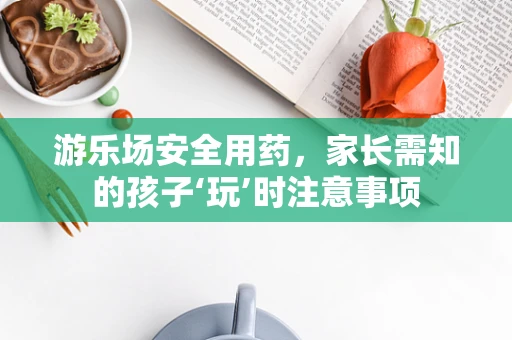 游乐场安全用药，家长需知的孩子‘玩’时注意事项