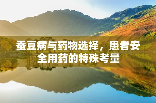 蚕豆病与药物选择，患者安全用药的特殊考量