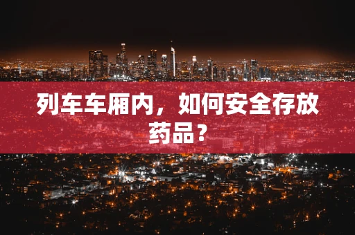 列车车厢内，如何安全存放药品？