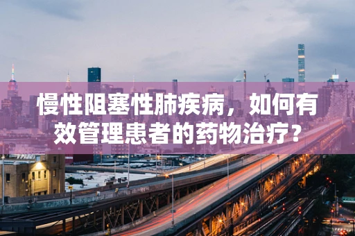 慢性阻塞性肺疾病，如何有效管理患者的药物治疗？
