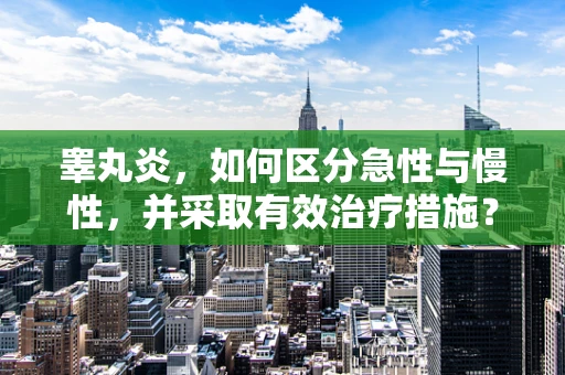 睾丸炎，如何区分急性与慢性，并采取有效治疗措施？