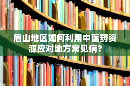 眉山地区如何利用中医药资源应对地方常见病？