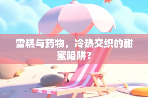 雪糕与药物，冷热交织的甜蜜陷阱？