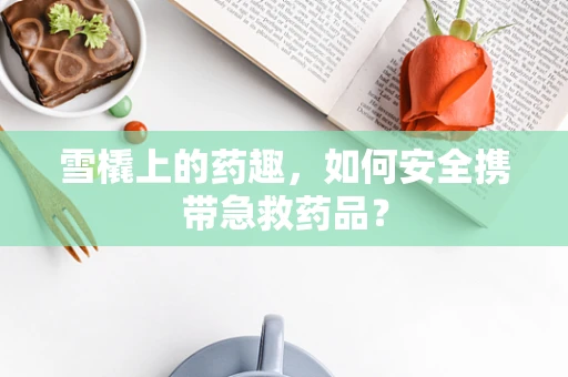 雪橇上的药趣，如何安全携带急救药品？