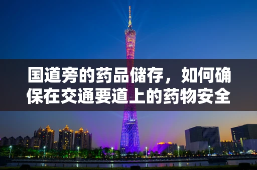 国道旁的药品储存，如何确保在交通要道上的药物安全与高效？