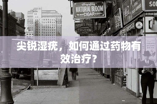 尖锐湿疣，如何通过药物有效治疗？