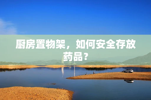 厨房置物架，如何安全存放药品？