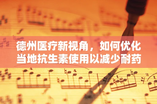 德州医疗新视角，如何优化当地抗生素使用以减少耐药性风险？