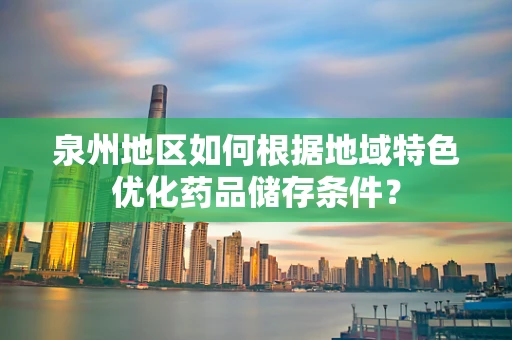 泉州地区如何根据地域特色优化药品储存条件？
