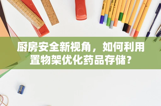 厨房安全新视角，如何利用置物架优化药品存储？