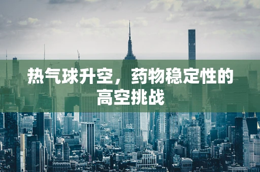 热气球升空，药物稳定性的高空挑战