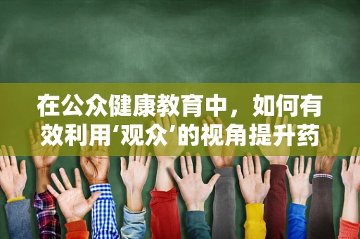 在公众健康教育中，如何有效利用‘观众’的视角提升药物知识普及率？