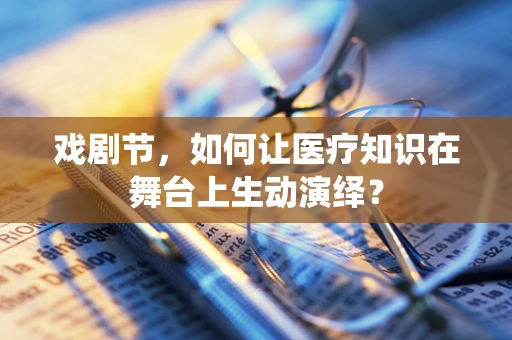 戏剧节，如何让医疗知识在舞台上生动演绎？
