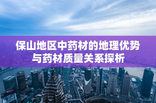 保山地区中药材的地理优势与药材质量关系探析