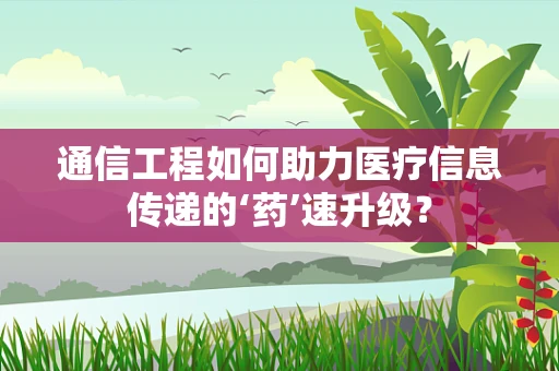 通信工程如何助力医疗信息传递的‘药’速升级？