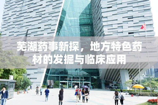 芜湖药事新探，地方特色药材的发掘与临床应用