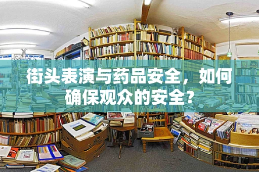 街头表演与药品安全，如何确保观众的安全？