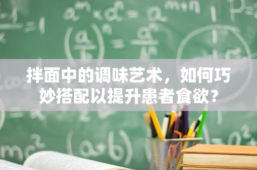 拌面中的调味艺术，如何巧妙搭配以提升患者食欲？