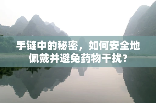 手链中的秘密，如何安全地佩戴并避免药物干扰？