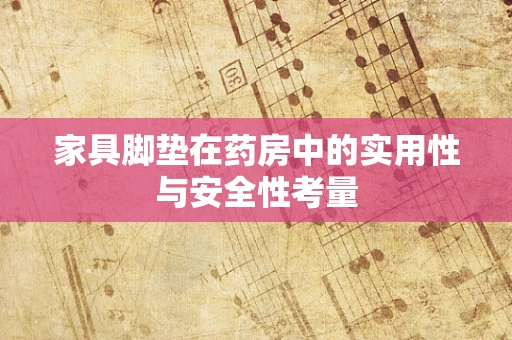 家具脚垫在药房中的实用性与安全性考量