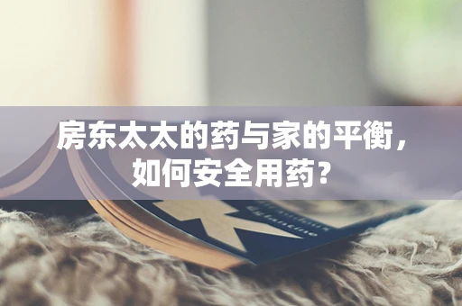 房东太太的药与家的平衡，如何安全用药？