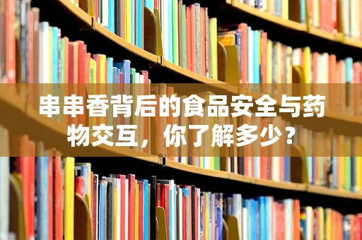 串串香背后的食品安全与药物交互，你了解多少？