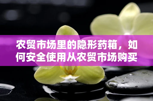农贸市场里的隐形药箱，如何安全使用从农贸市场购买的草药？