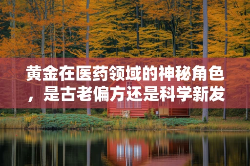 黄金在医药领域的神秘角色，是古老偏方还是科学新发现？